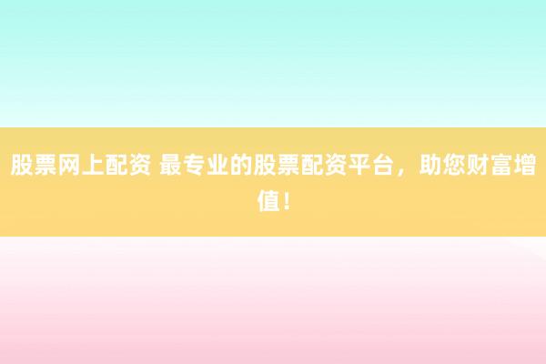 股票网上配资 最专业的股票配资平台，助您财富增值！