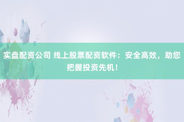 实盘配资公司 线上股票配资软件：安全高效，助您把握投资先机！
