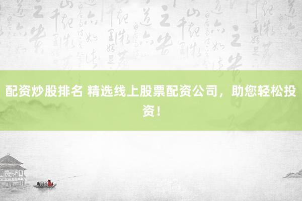 配资炒股排名 精选线上股票配资公司，助您轻松投资！