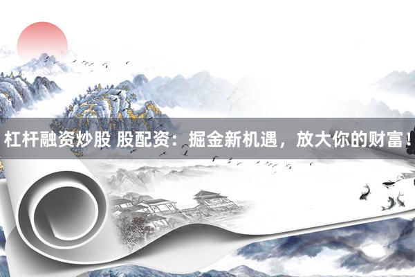杠杆融资炒股 股配资：掘金新机遇，放大你的财富！