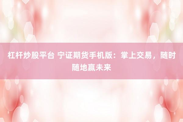 杠杆炒股平台 宁证期货手机版：掌上交易，随时随地赢未来