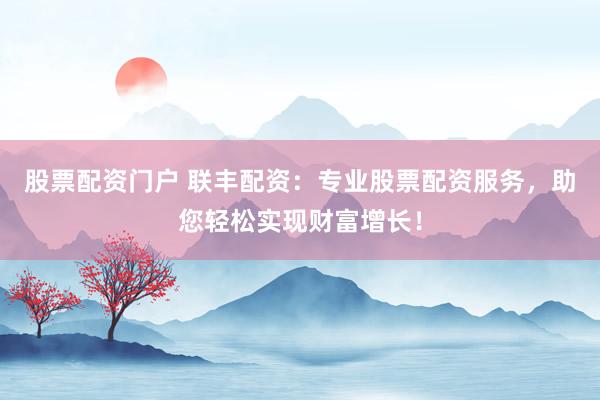 股票配资门户 联丰配资：专业股票配资服务，助您轻松实现财富增长！