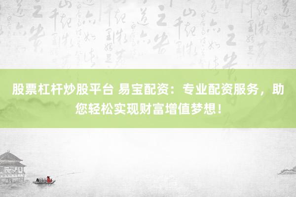 股票杠杆炒股平台 易宝配资：专业配资服务，助您轻松实现财富增值梦想！